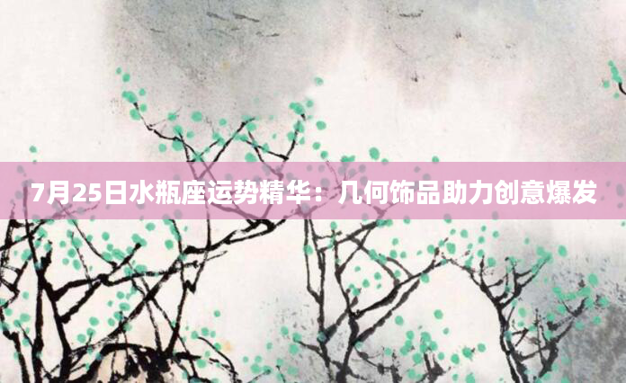 7月25日水瓶座运势精华：几何饰品助力创意爆发