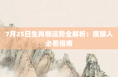 7月25日生肖猴运势全解析：属猴人必看指南