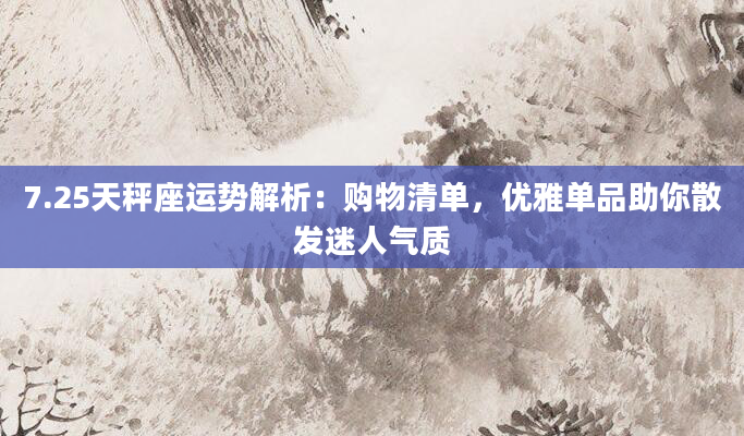 7.25天秤座运势解析：购物清单，优雅单品助你散发迷人气质