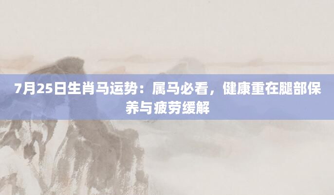 7月25日生肖马运势：属马必看，健康重在腿部保养与疲劳缓解