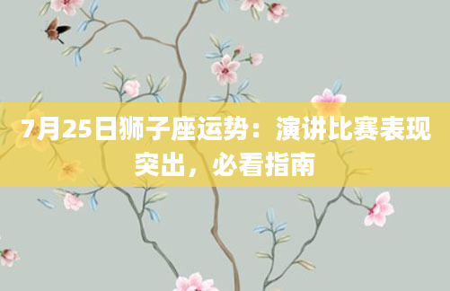 7月25日狮子座运势：演讲比赛表现突出，必看指南