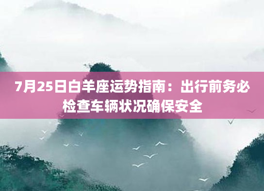 7月25日白羊座运势指南：出行前务必检查车辆状况确保安全