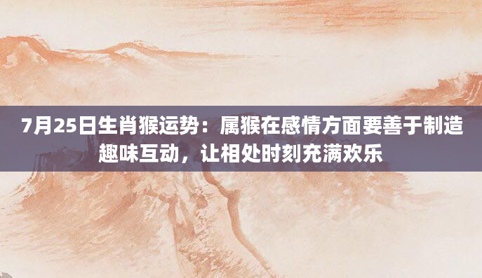 7月25日生肖猴运势：属猴在感情方面要善于制造趣味互动，让相处时刻充满欢乐