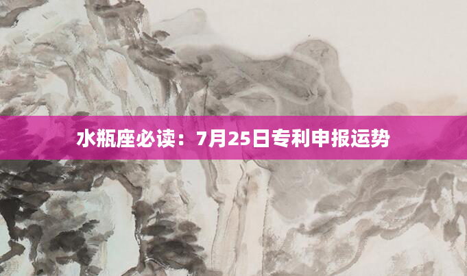 水瓶座必读：7月25日专利申报运势