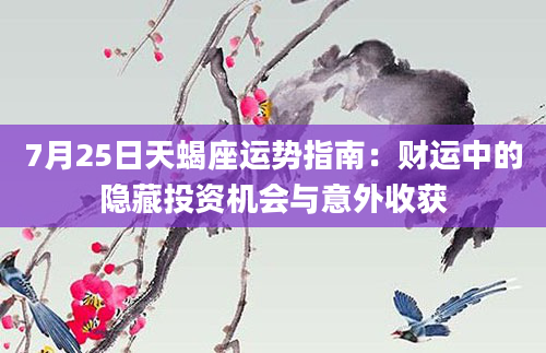 7月25日天蝎座运势指南：财运中的隐藏投资机会与意外收获
