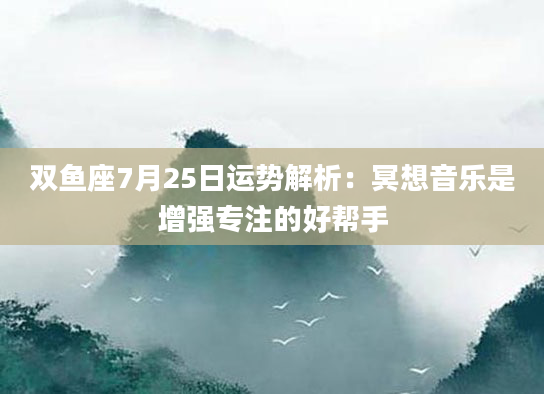 双鱼座7月25日运势解析：冥想音乐是增强专注的好帮手