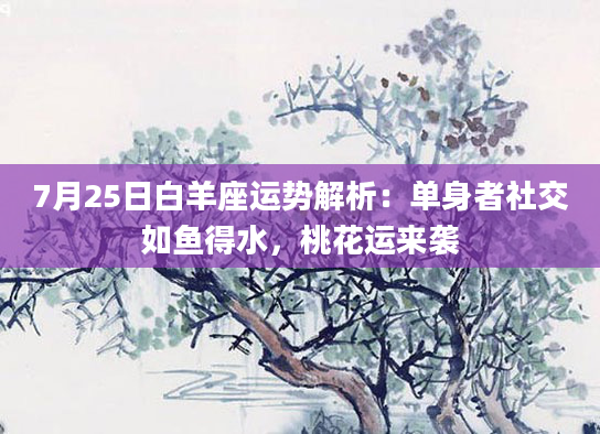 7月25日白羊座运势解析：单身者社交如鱼得水，桃花运来袭
