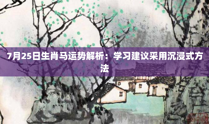 7月25日生肖马运势解析：学习建议采用沉浸式方法