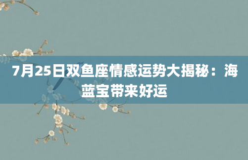 7月25日双鱼座情感运势大揭秘：海蓝宝带来好运