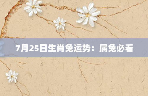 7月25日生肖兔运势：属兔必看
