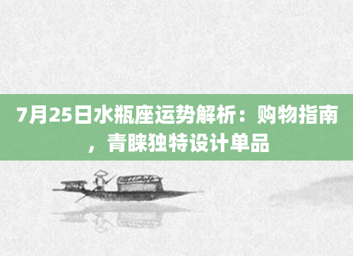 7月25日水瓶座运势解析：购物指南，青睐独特设计单品