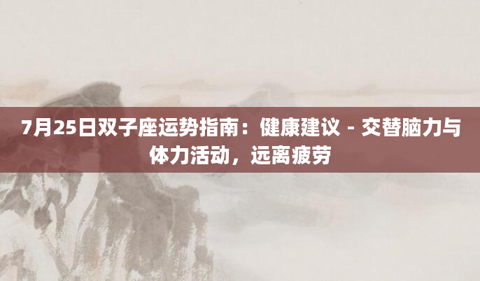 7月25日双子座运势指南：健康建议 - 交替脑力与体力活动，远离疲劳