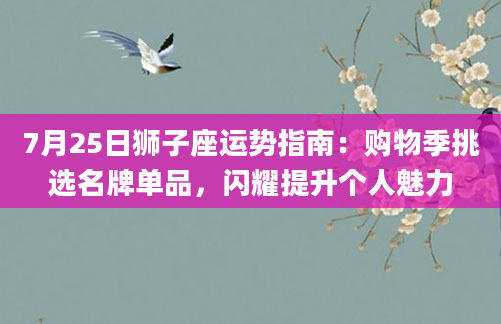 7月25日狮子座运势指南：购物季挑选名牌单品，闪耀提升个人魅力