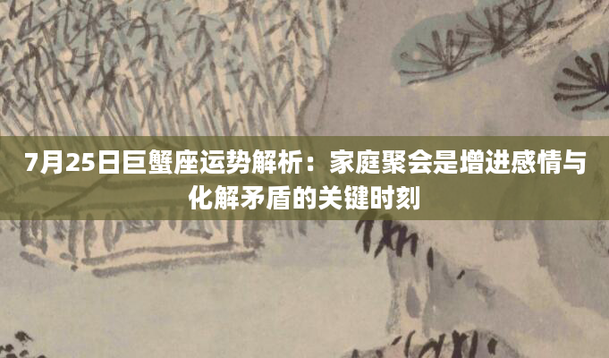 7月25日巨蟹座运势解析：家庭聚会是增进感情与化解矛盾的关键时刻