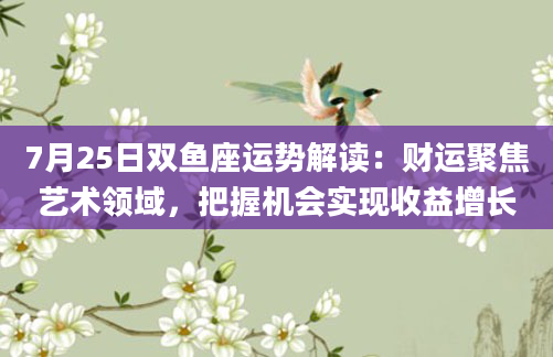 7月25日双鱼座运势解读：财运聚焦艺术领域，把握机会实现收益增长