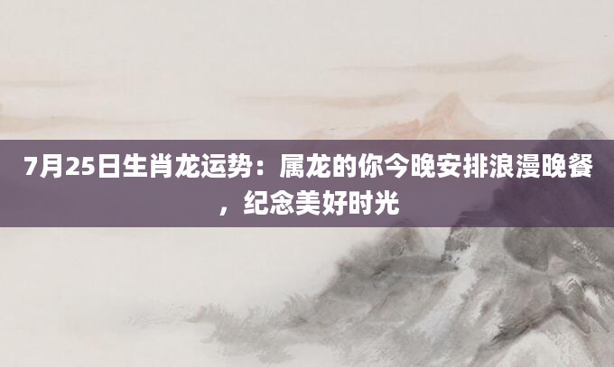 7月25日生肖龙运势：属龙的你今晚安排浪漫晚餐，纪念美好时光