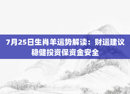 7月25日生肖羊运势解读：财运建议稳健投资保资金安全