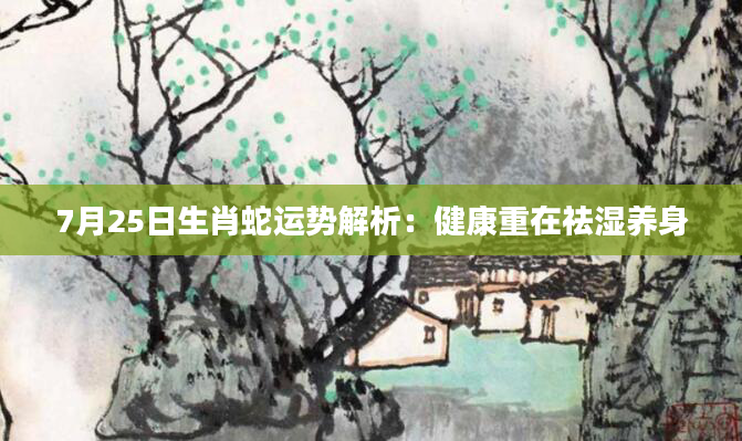 7月25日生肖蛇运势解析：健康重在祛湿养身