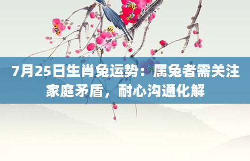 7月25日生肖兔运势：属兔者需关注家庭矛盾，耐心沟通化解