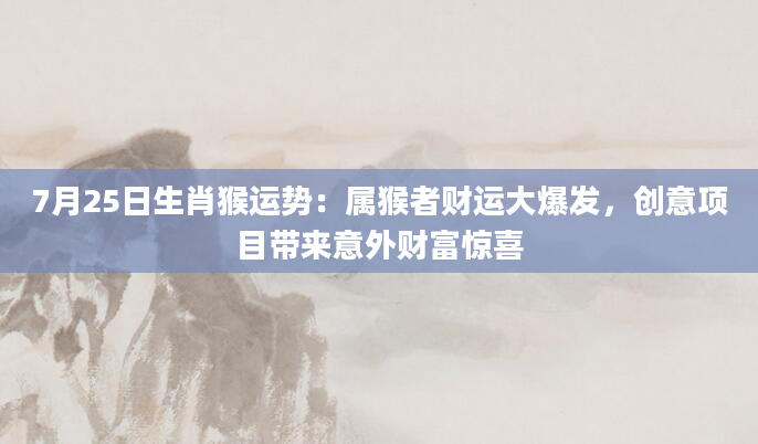 7月25日生肖猴运势：属猴者财运大爆发，创意项目带来意外财富惊喜