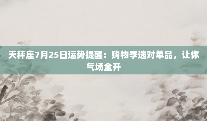 天秤座7月25日运势提醒：购物季选对单品，让你气场全开