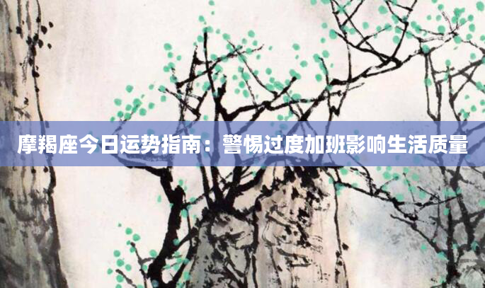 摩羯座今日运势指南：警惕过度加班影响生活质量