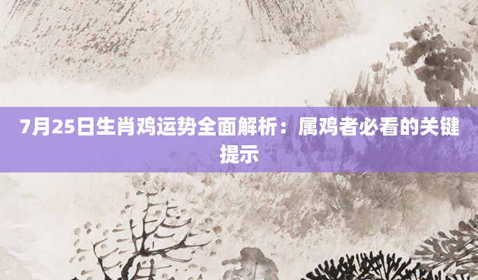 7月25日生肖鸡运势全面解析：属鸡者必看的关键提示
