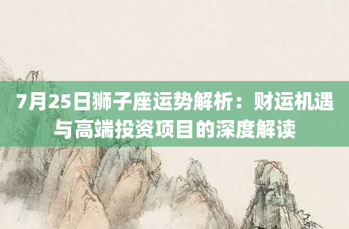 7月25日狮子座运势解析：财运机遇与高端投资项目的深度解读