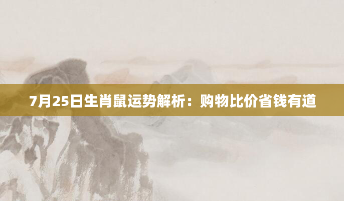 7月25日生肖鼠运势解析：购物比价省钱有道