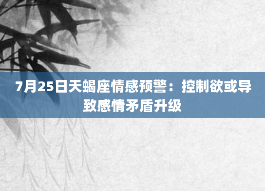 7月25日天蝎座情感预警：控制欲或导致感情矛盾升级