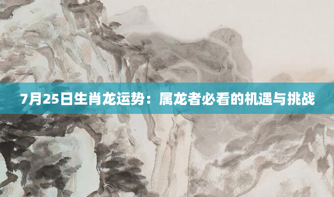 7月25日生肖龙运势：属龙者必看的机遇与挑战