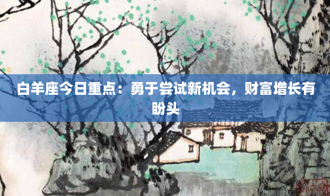 白羊座今日重点：勇于尝试新机会，财富增长有盼头