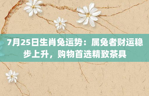 7月25日生肖兔运势：属兔者财运稳步上升，购物首选精致茶具
