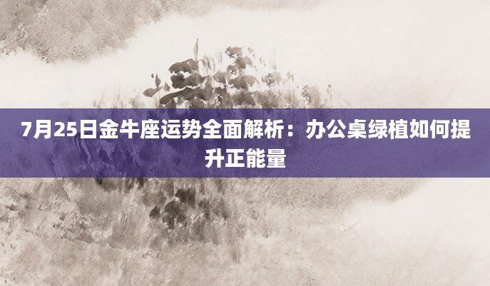 7月25日金牛座运势全面解析：办公桌绿植如何提升正能量