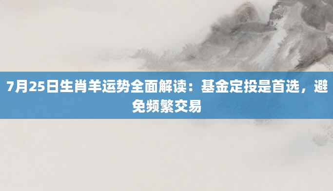 7月25日生肖羊运势全面解读：基金定投是首选，避免频繁交易