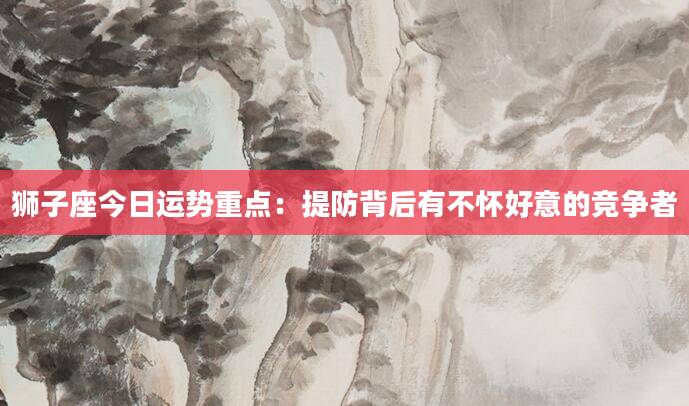 狮子座今日运势重点：提防背后有不怀好意的竞争者