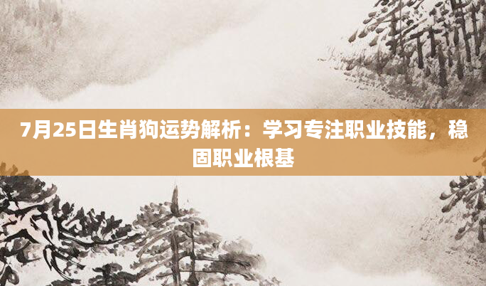 7月25日生肖狗运势解析：学习专注职业技能，稳固职业根基