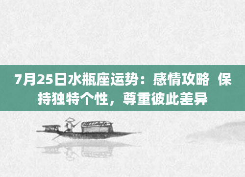 7月25日水瓶座运势：感情攻略  保持独特个性，尊重彼此差异