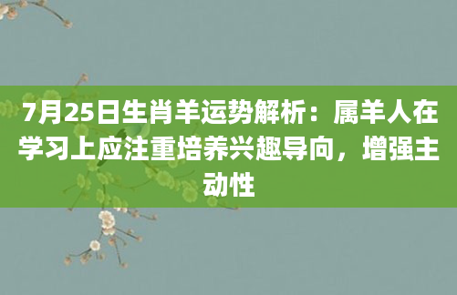 7月25日生肖羊运势解析：属羊人在学习上应注重培养兴趣导向，增强主动性