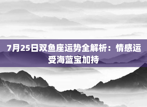 7月25日双鱼座运势全解析：情感运受海蓝宝加持