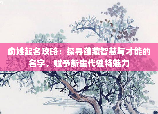 俞姓起名攻略：探寻蕴藏智慧与才能的名字，赋予新生代独特魅力