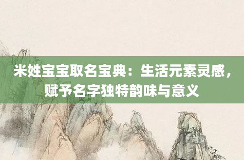 米姓宝宝取名宝典：生活元素灵感，赋予名字独特韵味与意义