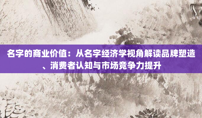 名字的商业价值：从名字经济学视角解读品牌塑造、消费者认知与市场竞争力提升