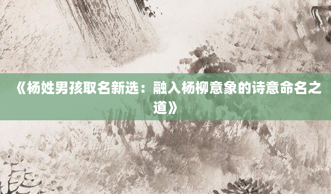 《杨姓男孩取名新选：融入杨柳意象的诗意命名之道》
