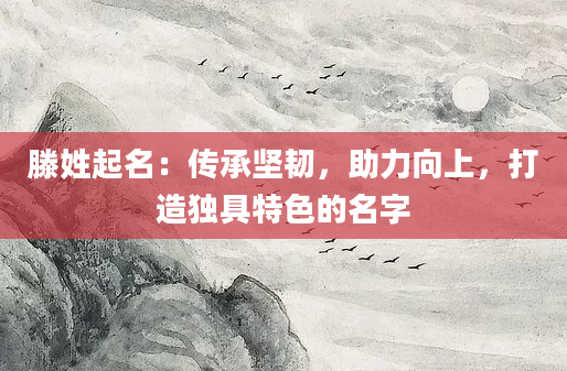 滕姓起名：传承坚韧，助力向上，打造独具特色的名字