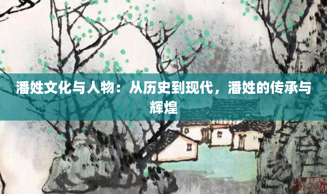 潘姓文化与人物：从历史到现代，潘姓的传承与辉煌