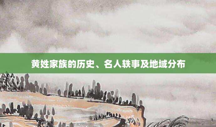 黄姓家族的历史、名人轶事及地域分布
