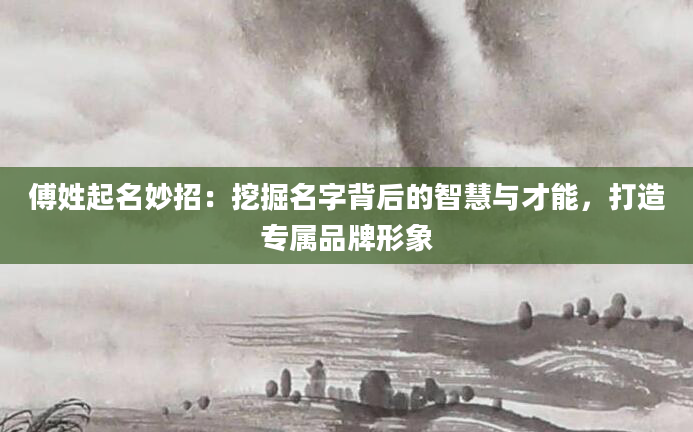 傅姓起名妙招：挖掘名字背后的智慧与才能，打造专属品牌形象