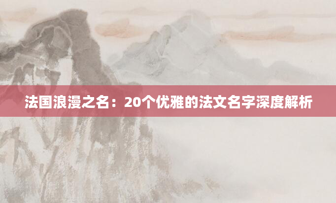法国浪漫之名：20个优雅的法文名字深度解析