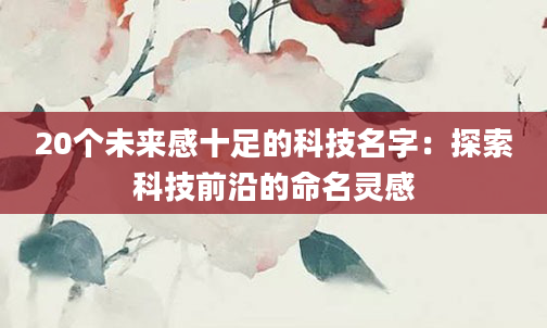 20个未来感十足的科技名字：探索科技前沿的命名灵感